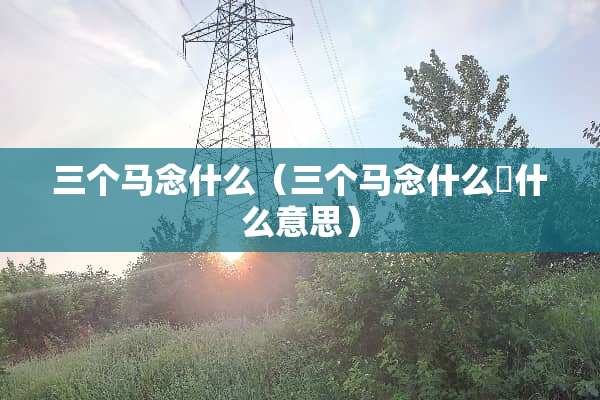 三个马念什么（三个马念什么犇什么意思）