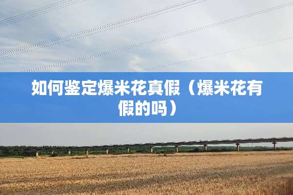 如何鉴定爆米花真假（爆米花有假的吗）