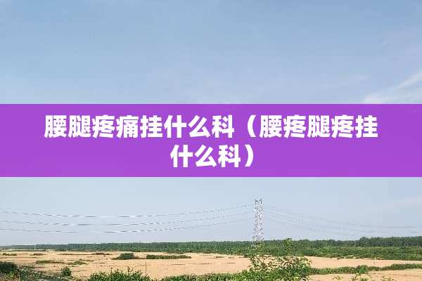 腰腿疼痛挂什么科（腰疼腿疼挂什么科）