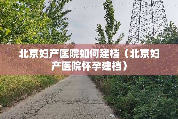 北京妇产医院如何建档（北京妇产医院怀孕建档）