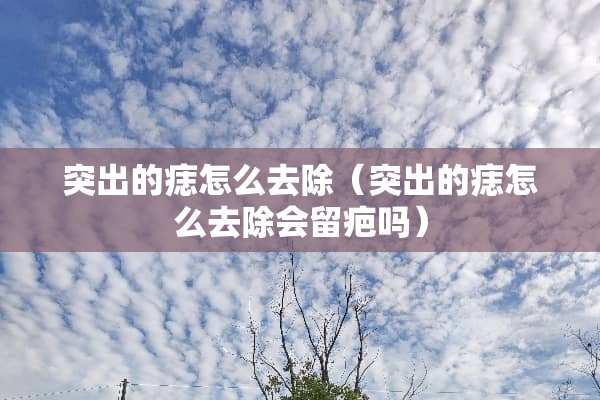 突出的痣怎么去除（突出的痣怎么去除会留疤吗）
