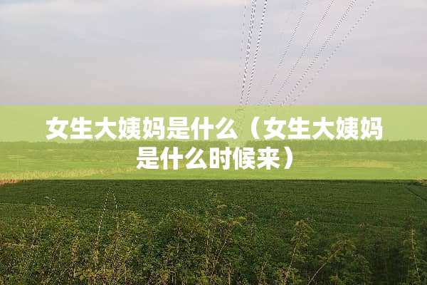 女生大姨妈是什么（女生大姨妈是什么时候来）