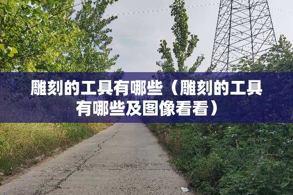 雕刻的工具有哪些（雕刻的工具有哪些及图像看看）