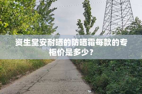 资生堂安耐晒的防晒霜每款的专柜价是多少？