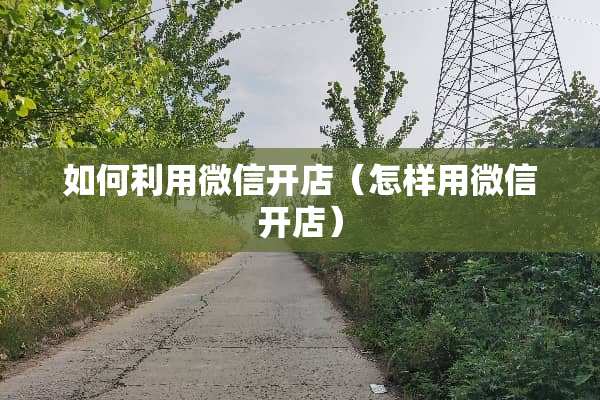 如何利用微信开店（怎样用微信开店）