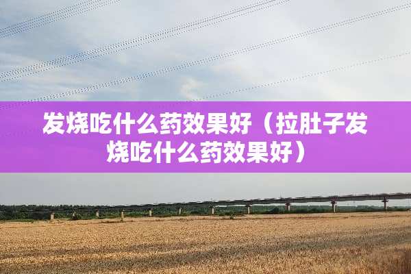 发烧吃什么药效果好（拉肚子发烧吃什么药效果好）