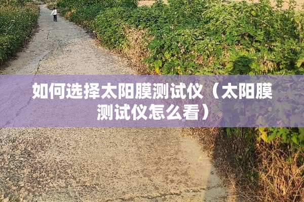 如何选择太阳膜测试仪（太阳膜测试仪怎么看）