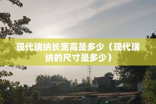 现代瑞纳长宽高是多少（现代瑞纳的尺寸是多少）