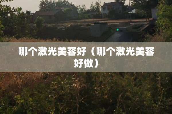哪个激光美容好（哪个激光美容好做）
