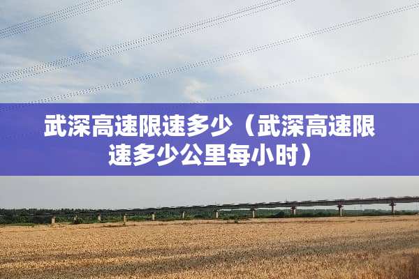 武深高速限速多少（武深高速限速多少公里每小时）