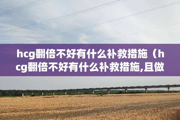 hcg翻倍不好有什么补救措施（hcg翻倍不好有什么补救措施,且做*超没看到胚胎）