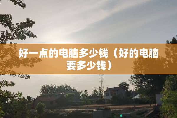 好一点的电脑多少钱（好的电脑要多少钱）