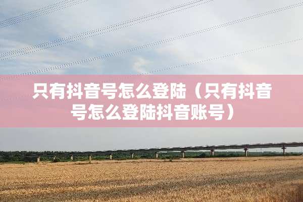 只有抖音号怎么**（只有抖音号怎么**抖音账号）