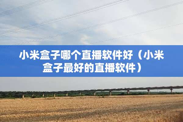 小米盒子哪个直播软件好（小米盒子最好的直播软件）
