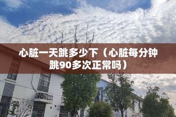 心脏一天跳多少下（心脏每分钟跳90多次正常吗）