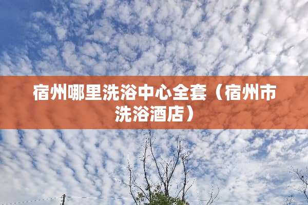 宿州哪里洗浴中心**（宿州市洗浴酒店）