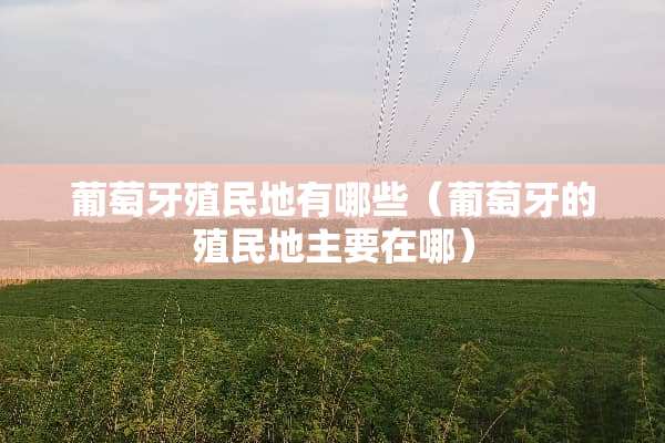 葡萄牙殖民地有哪些（葡萄牙的殖民地主要在哪）