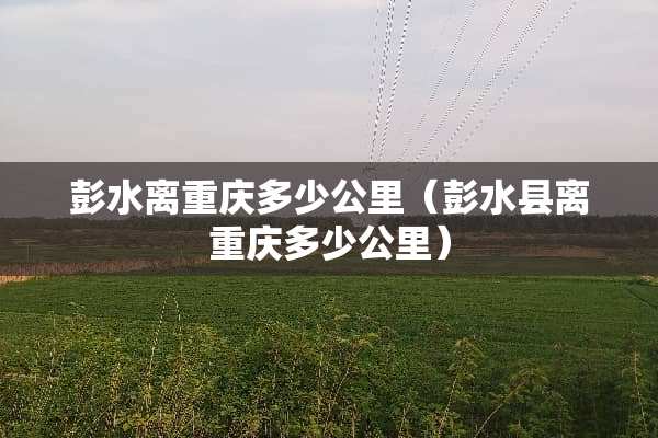 彭水离重庆多少公里（彭水县离重庆多少公里）