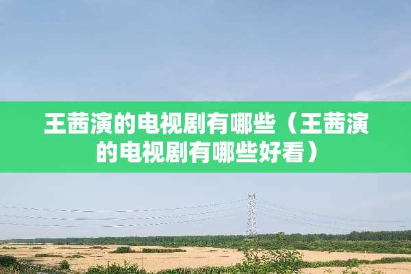 王茜演的电视剧有哪些（王茜演的电视剧有哪些好看）