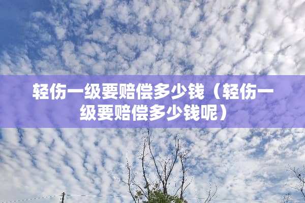 轻伤一级要赔偿多少钱（轻伤一级要赔偿多少钱呢）