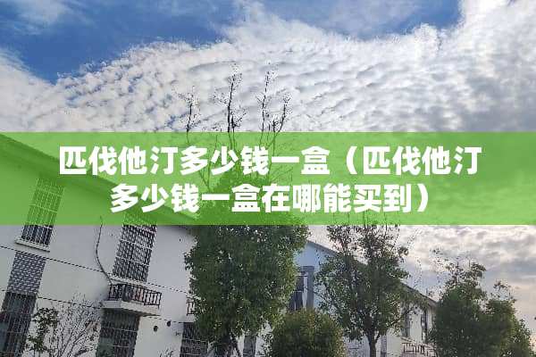 匹伐他汀多少钱一盒（匹伐他汀多少钱一盒在哪能买到）