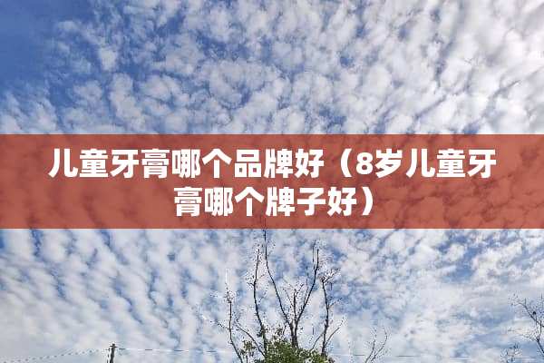 儿童牙膏哪个品牌好（8岁儿童牙膏哪个牌子好）
