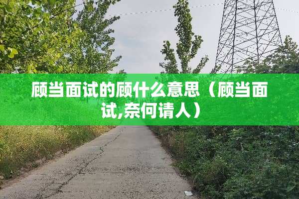 顾当面试的顾什么意思（顾当面试,奈何请人）