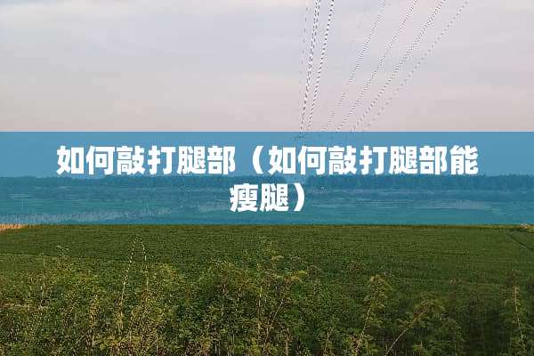 如何敲打腿部（如何敲打腿部能瘦腿）