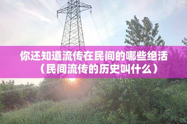 你还知道流传在民间的哪些绝活（民间流传的历史叫什么）