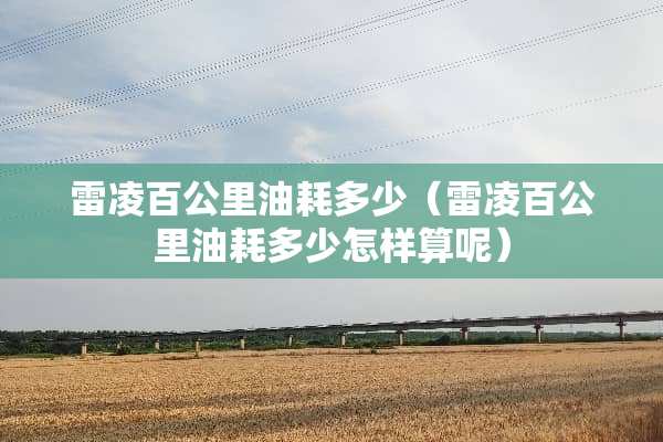 雷凌百公里油耗多少（雷凌百公里油耗多少怎样算呢）