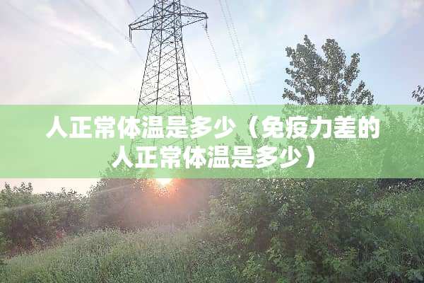 人正常体温是多少（免疫力差的人正常体温是多少）