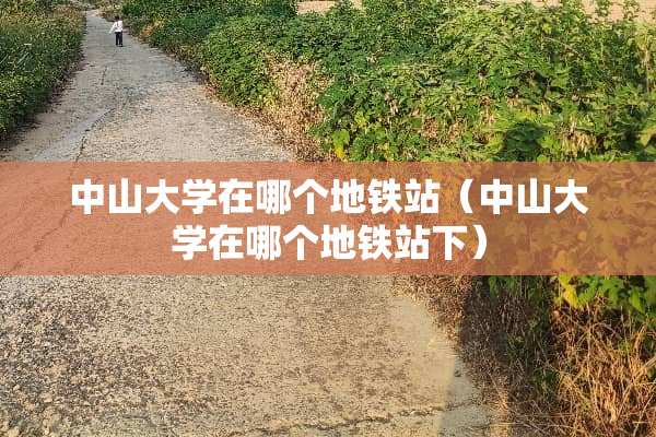 中山大学在哪个地铁站（中山大学在哪个地铁站下）