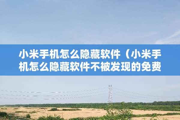 小米手机怎么隐藏软件（小米手机怎么隐藏软件不被发现的免费软件）
