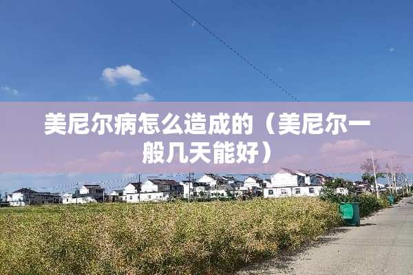美尼尔病怎么造成的（美尼尔一般几天能好）