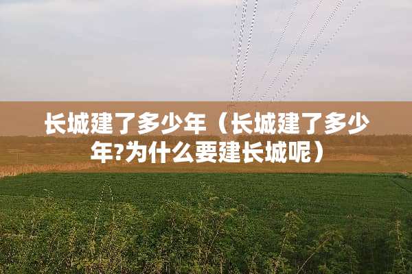 长城建了多少年（长城建了多少年?为什么要建长城呢）
