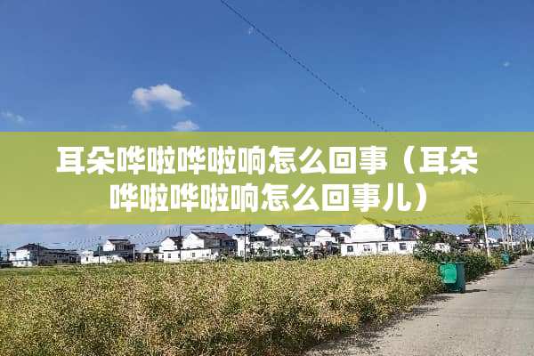 耳朵哗啦哗啦响怎么回事（耳朵哗啦哗啦响怎么回事儿）