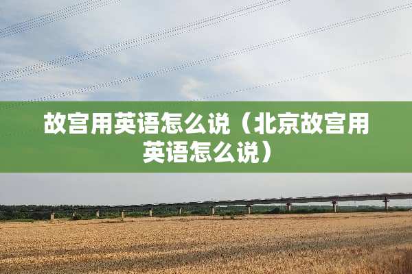 故宫用英语怎么说（北京故宫用英语怎么说）