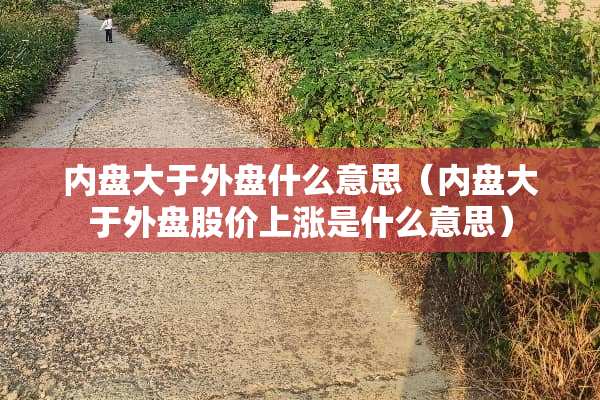 内盘大于外盘什么意思（内盘大于外盘股价上涨是什么意思）