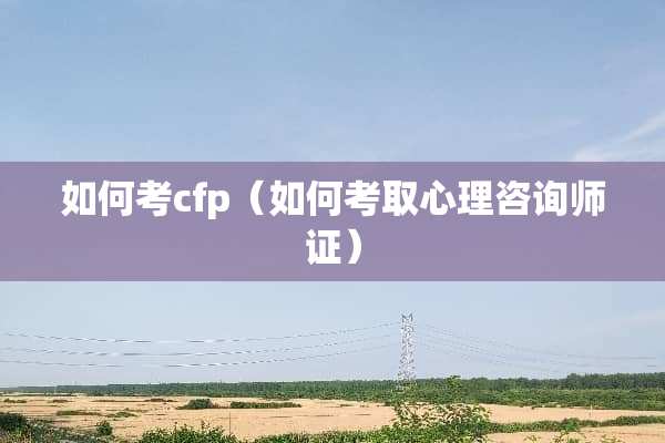 如何考cfp（如何考取心理咨询师证）