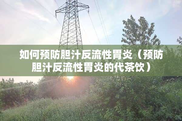 如何预防胆汁反流性胃炎（预防胆汁反流性胃炎的代茶饮）