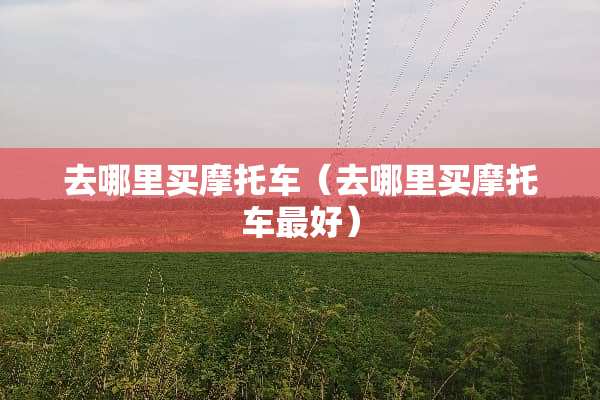 去哪里买摩托车（去哪里买摩托车最好）