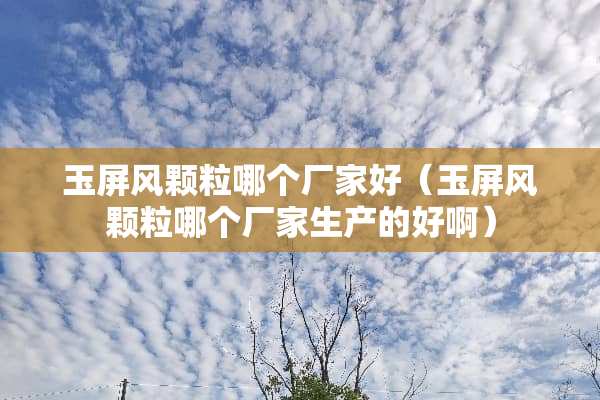 玉屏风颗粒哪个厂家好（玉屏风颗粒哪个厂家生产的好啊）