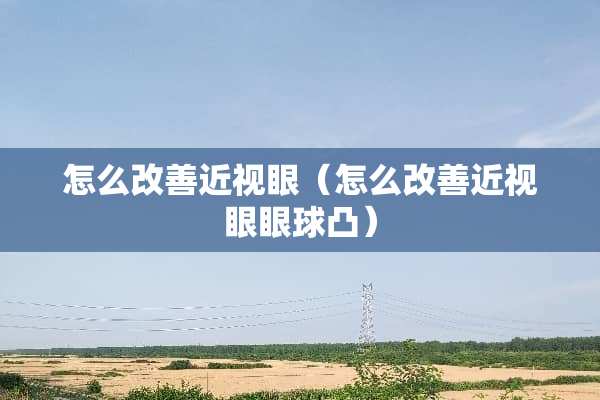 怎么改善近视眼（怎么改善近视眼眼球凸）