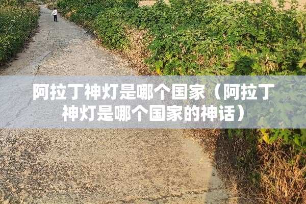 阿拉丁神灯是哪个国家（阿拉丁神灯是哪个国家的神话）