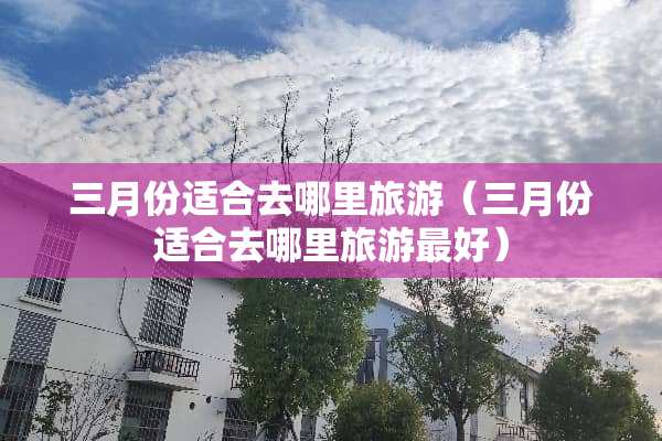 三月份适合去哪里旅游（三月份适合去哪里旅游最好）