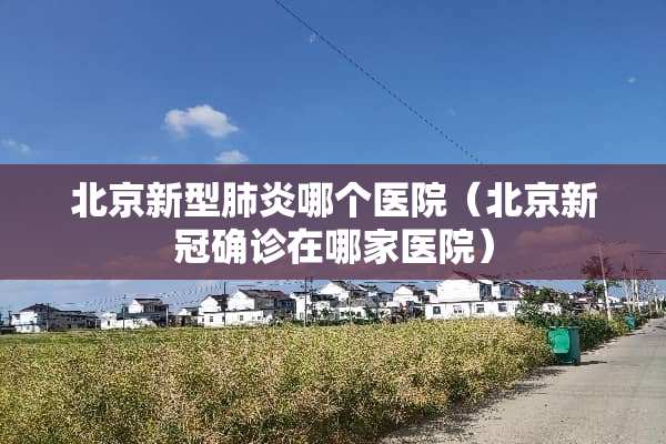 北京新型肺炎哪个医院（北京新冠确诊在哪家医院）