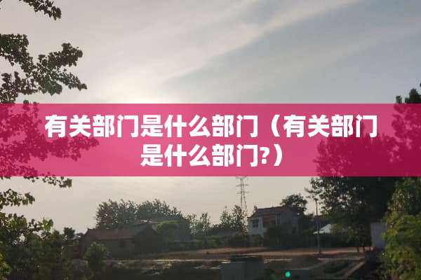 有关部门是什么部门（有关部门是什么部门?）