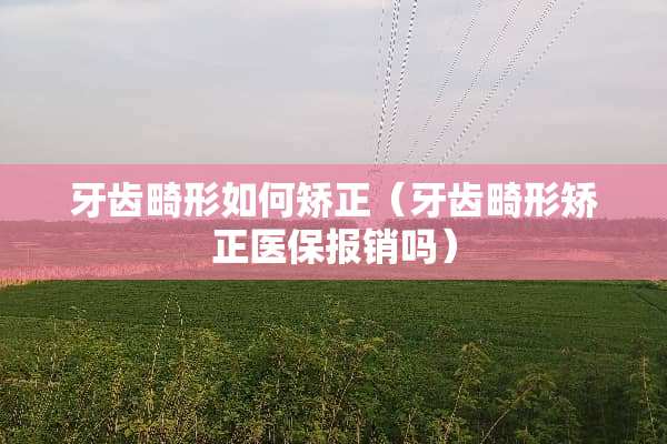 牙齿畸形如何矫正（牙齿畸形矫正医保报销吗）