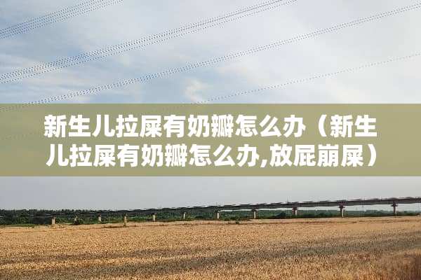 新生儿拉屎有奶瓣怎么办（新生儿拉屎有奶瓣怎么办,放屁崩屎）