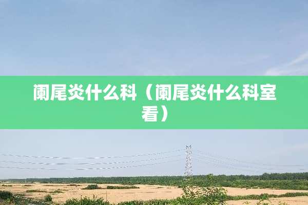 阑尾炎什么科（阑尾炎什么科室看）
